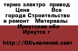 термо-электро  привод › Цена ­ 2 500 - Все города Строительство и ремонт » Материалы   . Иркутская обл.,Иркутск г.